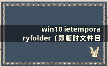 win10 ietemporaryfolder（即临时文件目录）